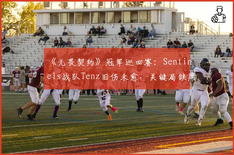 《无畏契约》冠军巡回赛:Sentinels战队Tenz旧伤未愈,关键局缺席引发队内矛盾猜测