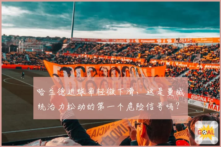 哈兰德进球率轻微下滑，这是曼城统治力松动的第一个危险信号吗？