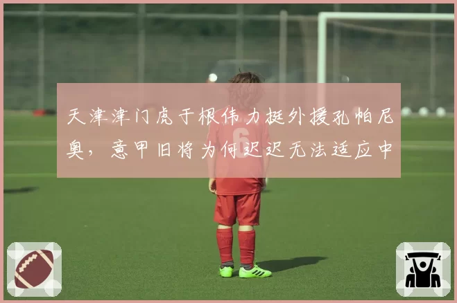 天津津门虎于根伟力挺外援孔帕尼奥，意甲旧将为何迟迟无法适应中超节奏？