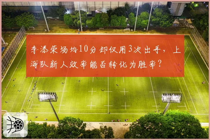 李添荣场均10分却仅用3次出手，上海队新人效率能否转化为胜率？