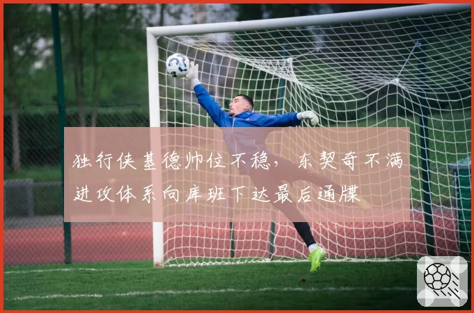 独行侠基德帅位不稳，东契奇不满进攻体系向库班下达最后通牒