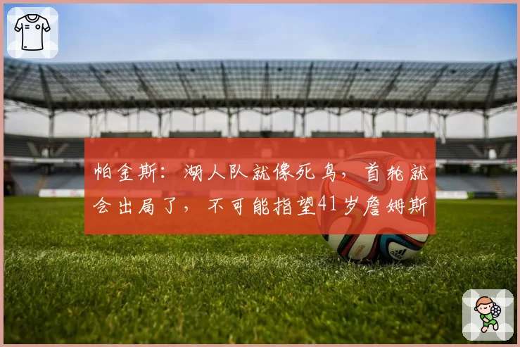 帕金斯：湖人队就像死鸟，首轮就会出局了，不可能指望41岁詹姆斯