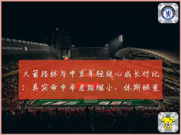 火箭格林与申京年轻核心成长对比：真实命中率差距缩小，休斯顿重建进度如何？