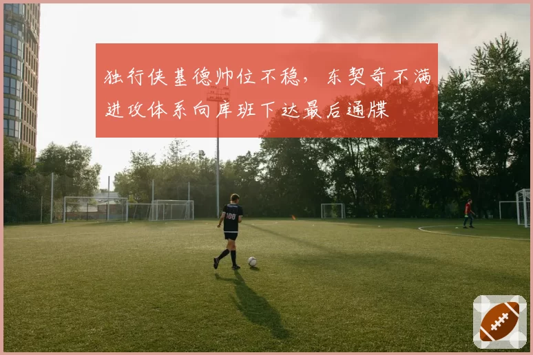 独行侠基德帅位不稳，东契奇不满进攻体系向库班下达最后通牒