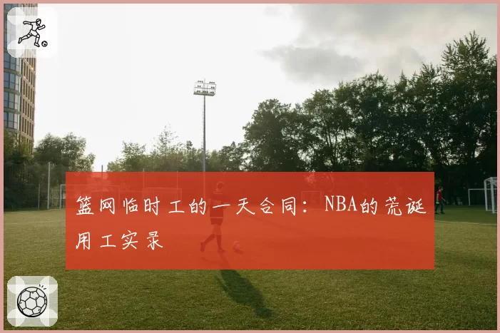 篮网临时工的一天合同：NBA的荒诞用工实录