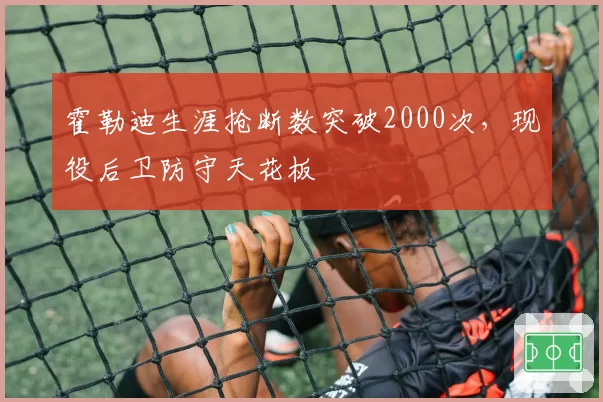 霍勒迪生涯抢断数突破2000次，现役后卫防守天花板