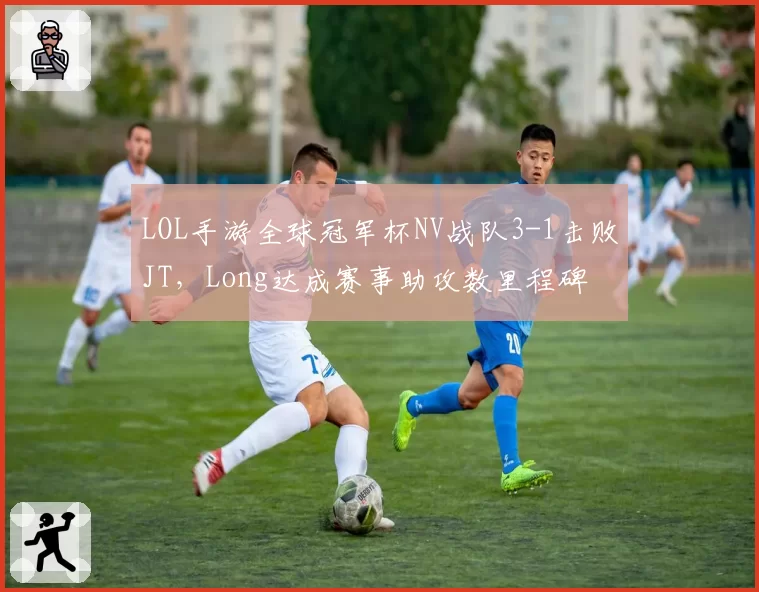 LOL手游全球冠军杯NV战队3-1击败JT，Long达成赛事助攻数里程碑