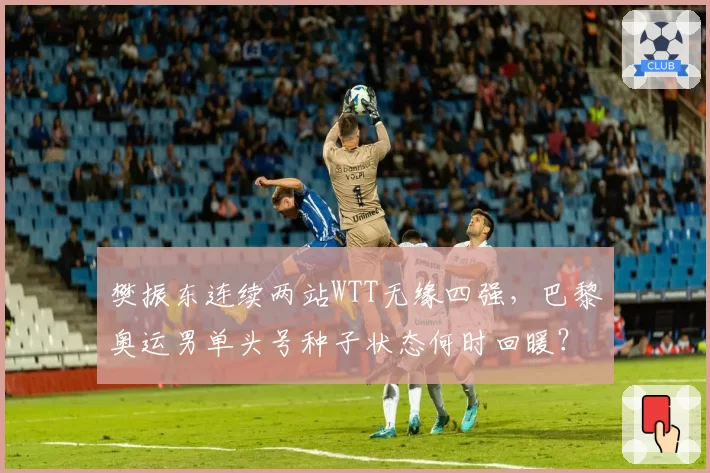 樊振东连续两站WTT无缘四强，巴黎奥运男单头号种子状态何时回暖？