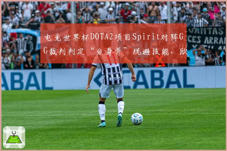 电竞世界杯DOTA2项目Spirit对阵GG裁判判定“分身斧”规避技能，欧洲战队集体抗议判罚标准