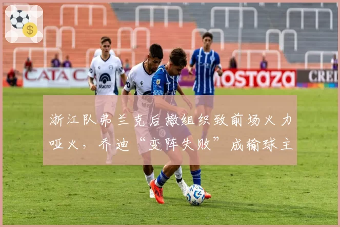 浙江队弗兰克后撤组织致前场火力哑火，乔迪“变阵失败”成输球主因