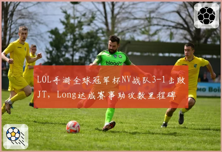 LOL手游全球冠军杯NV战队3-1击败JT，Long达成赛事助攻数里程碑