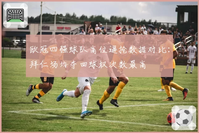 欧冠四强球队高位逼抢数据对比：拜仁场均夺回球权次数最高