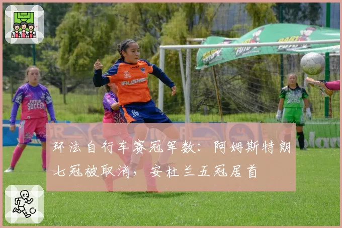 环法自行车赛冠军数:阿姆斯特朗七冠被取消,安杜兰五冠居首