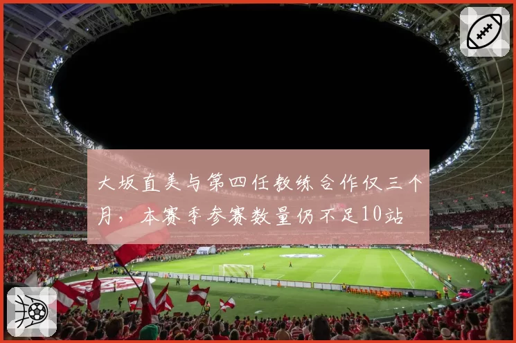 大坂直美与第四任教练合作仅三个月，本赛季参赛数量仍不足10站