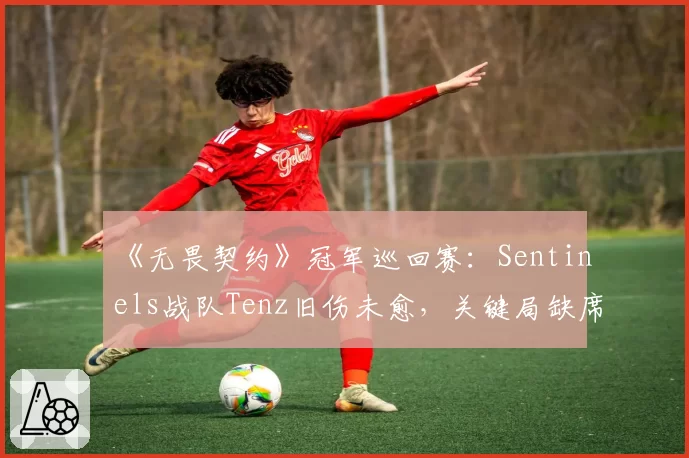 《无畏契约》冠军巡回赛:Sentinels战队Tenz旧伤未愈,关键局缺席引发队内矛盾猜测
