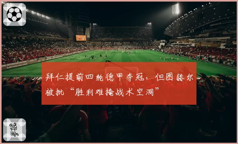 拜仁提前四轮德甲夺冠,但图赫尔被批“胜利难掩战术空洞”