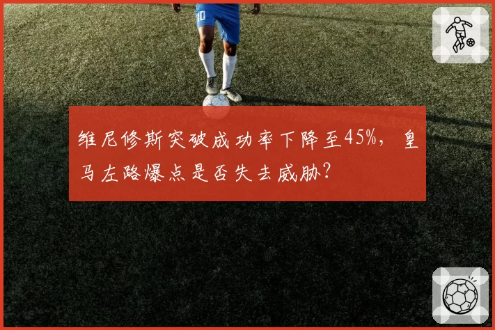 维尼修斯突破成功率下降至45%，皇马左路爆点是否失去威胁？