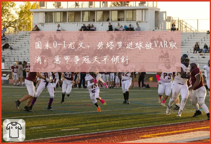 国米0-1尤文，劳塔罗进球被VAR取消，意甲争冠天平倾斜