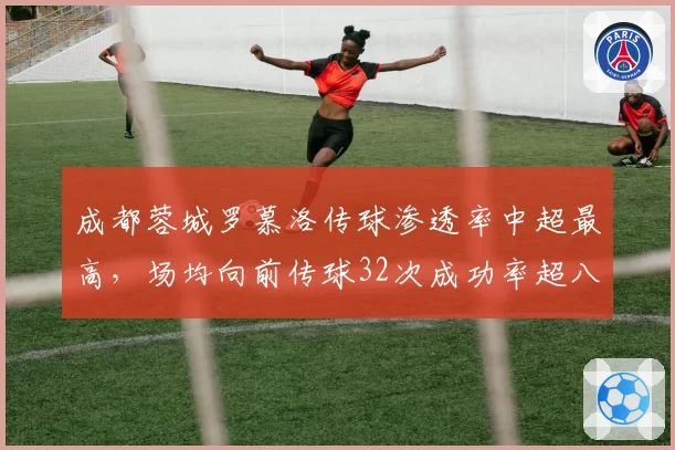 成都蓉城罗慕洛传球渗透率中超最高,场均向前传球32次成功率超八成