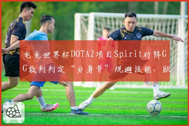 电竞世界杯DOTA2项目Spirit对阵GG裁判判定“分身斧”规避技能，欧洲战队集体抗议判罚标准