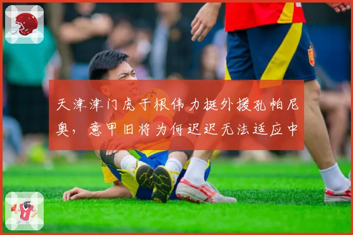天津津门虎于根伟力挺外援孔帕尼奥，意甲旧将为何迟迟无法适应中超节奏？